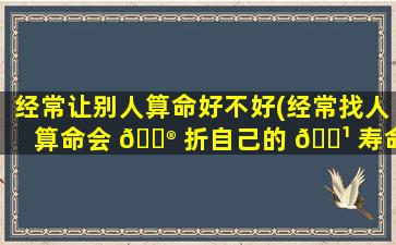 经常让别人算命好不好(经常找人算命会 💮 折自己的 🌹 寿命吗)